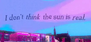 I don't think the sun is real.
