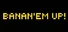 BANAN'EM UP!