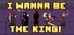 I wanna be The King!