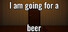 I am going for a beer