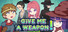 GIVE ME A WEAPON!