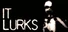 IT LURKS