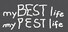 my BEST life my PEST life