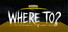 WHERE TO?