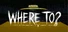 WHERE TO?