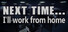 Next time... I'll work from home