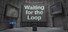 Waiting for the Loop