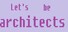 Let's be architects