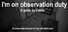 I'm on Observation Duty