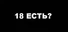 18 ЕСТЬ?