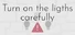 Turn on the lights carefully